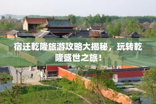 宿迁乾隆旅游攻略大揭秘,玩转乾隆盛世之旅!