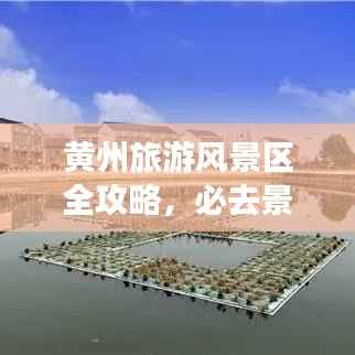 黄州旅游风景区全攻略，必去景点、美食、住宿一网打尽！