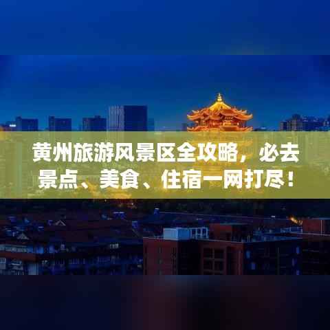 黄州旅游风景区全攻略,必去景点、美食、住宿一网打尽!
