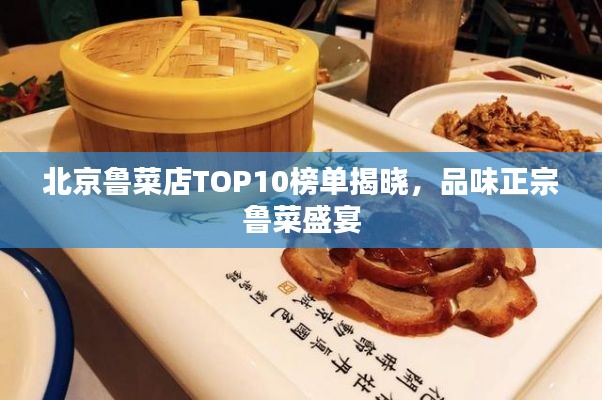 北京鲁菜店TOP10榜单揭晓,品味正宗鲁菜盛宴