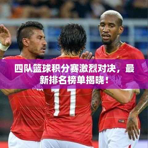 四队篮球积分赛激烈对决，最新排名榜单揭晓！