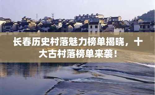 长春历史村落魅力榜单揭晓，十大古村落榜单来袭！