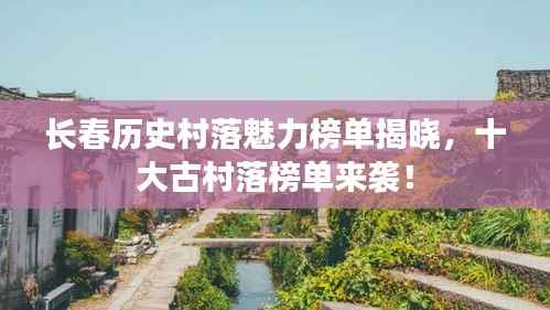 长春历史村落魅力榜单揭晓,十大古村落榜单来袭!