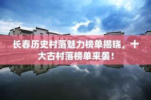 长春历史村落魅力榜单揭晓,十大古村落榜单来袭!