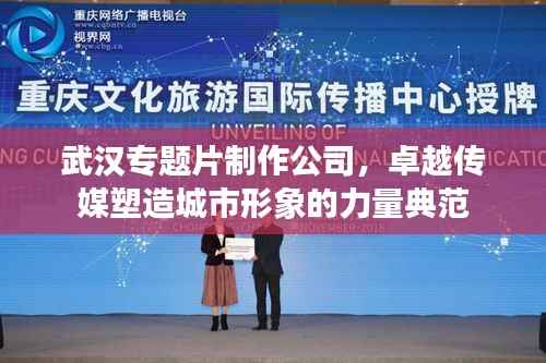 武汉专题片制作公司，卓越传媒塑造城市形象的力量典范