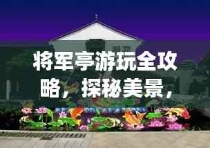 将军亭游玩全攻略，探秘美景，尽享独特体验！