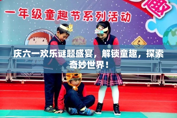 庆六一欢乐谜题盛宴，解锁童趣，探索奇妙世界！