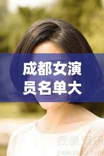 成都女演员名单大全,最新女演员一览表曝光!