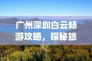广州深圳白云畅游攻略,探秘旅游胜地,体验绝佳之旅!