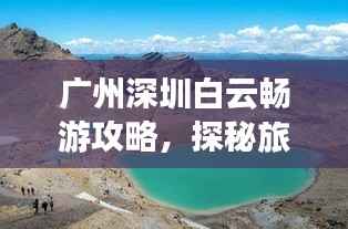 广州深圳白云畅游攻略,探秘旅游胜地,体验绝佳之旅!