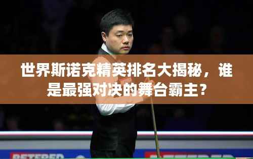 世界斯诺克精英排名大揭秘，谁是最强对决的舞台霸主？