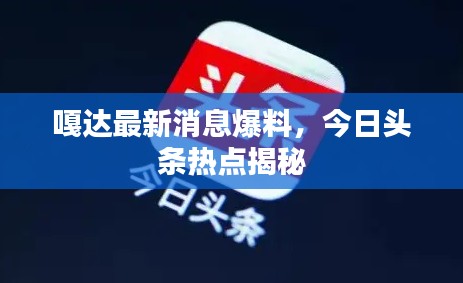 嘎达最新消息爆料，今日头条热点揭秘
