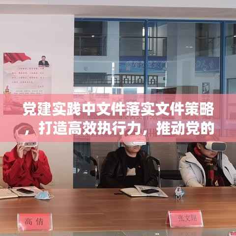 党建实践中文件落实文件策略，打造高效执行力，推动党的全面发展