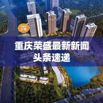 重庆荣盛最新新闻头条速递