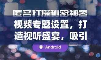视频专题设置，打造视听盛宴，吸引无限目光！