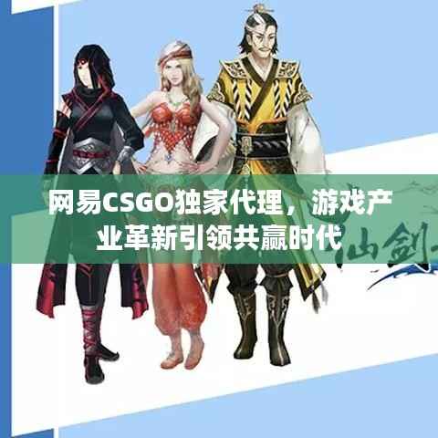 网易CSGO独家代理,游戏产业革新引领共赢时代