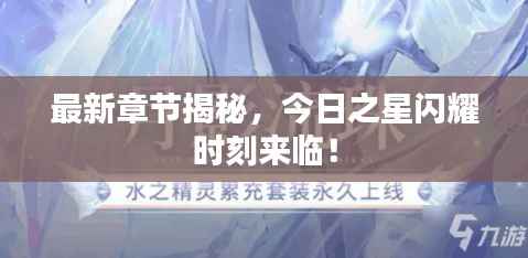 最新章节揭秘,今日之星闪耀时刻来临!