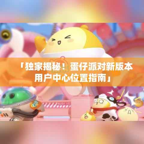 「独家揭秘！蛋仔派对新版本用户中心位置指南」