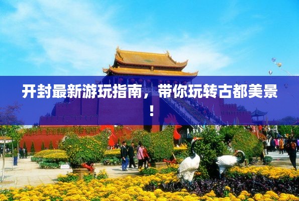 开封最新游玩指南，带你玩转古都美景！