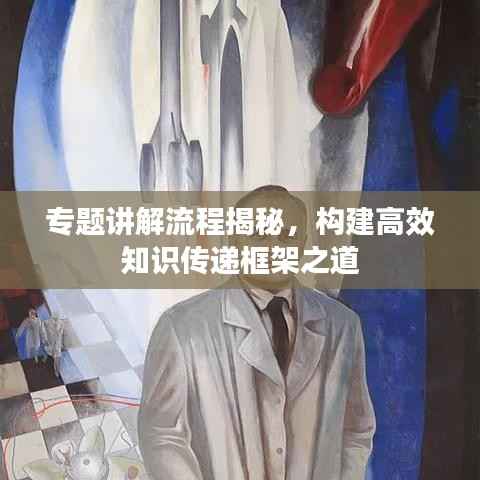 专题讲解流程揭秘，构建高效知识传递框架之道