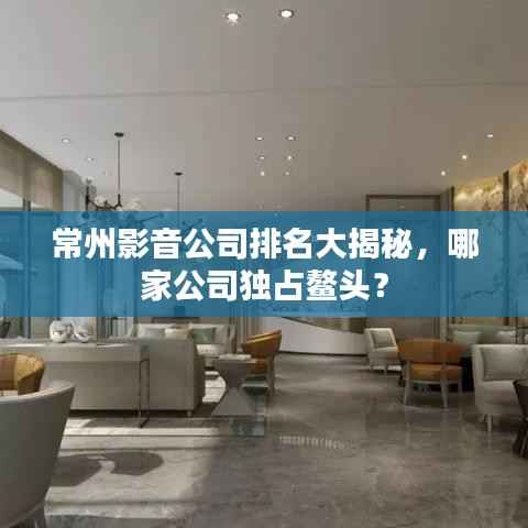 常州影音公司排名大揭秘，哪家公司独占鳌头？