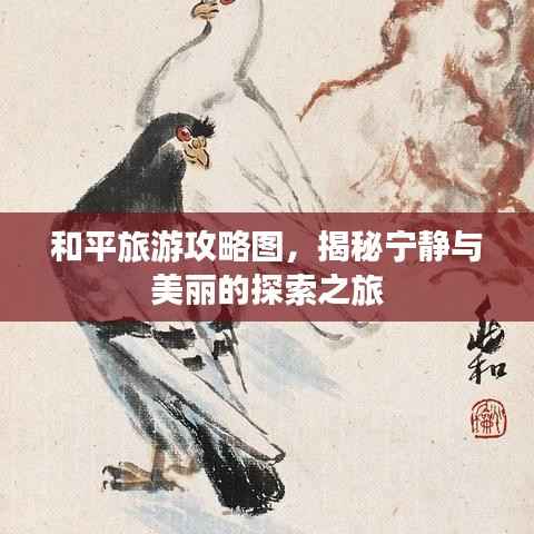 和平旅游攻略图，揭秘宁静与美丽的探索之旅