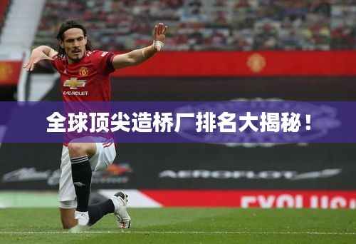 全球顶尖造桥厂排名大揭秘！