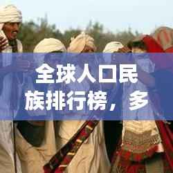 全球人口民族排行榜，多元文化的和谐共生与交融