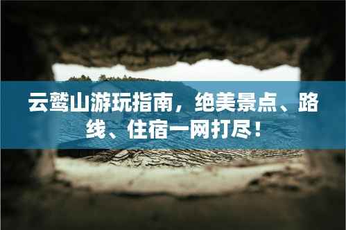 云鹫山游玩指南，绝美景点、路线、住宿一网打尽！