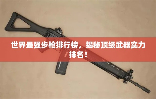 世界最强步枪排行榜，揭秘顶级武器实力排名！