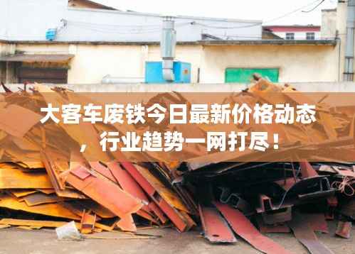 大客车废铁今日最新价格动态，行业趋势一网打尽！