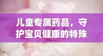 儿童专属药品，守护宝贝健康的特殊卫士