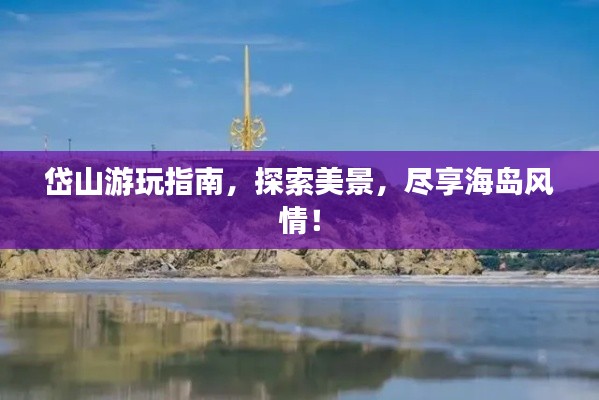 岱山游玩指南,探索美景,尽享海岛风情!