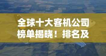 全球十大客机公司榜单揭晓！排名及实力大比拼