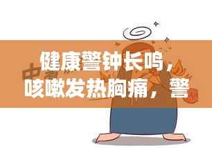健康警钟长鸣，咳嗽发热胸痛，警惕身体突发状况！