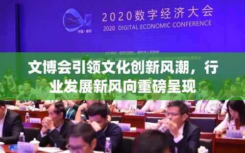 文博会引领文化创新风潮，行业发展新风向重磅呈现