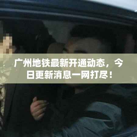 广州地铁最新开通动态，今日更新消息一网打尽！