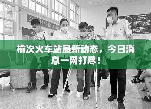 榆次火车站最新动态,今日消息一网打尽!