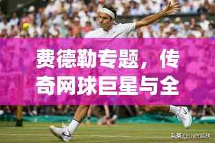费德勒专题，传奇网球巨星与全球体育文化的璀璨交融