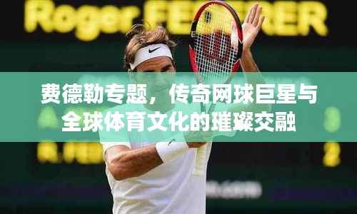 费德勒专题,传奇网球巨星与全球体育文化的璀璨交融