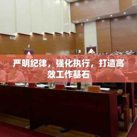 严明纪律，强化执行，打造高效工作基石