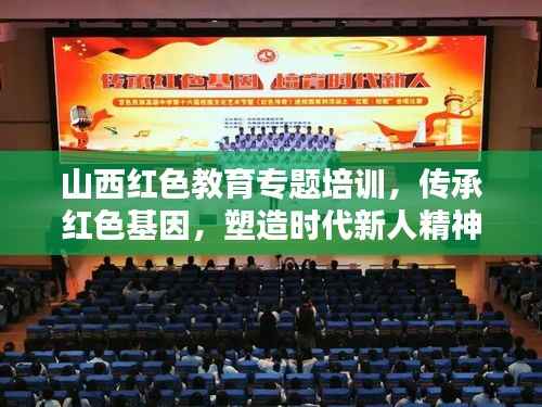 山西红色教育专题培训，传承红色基因，塑造时代新人精神
