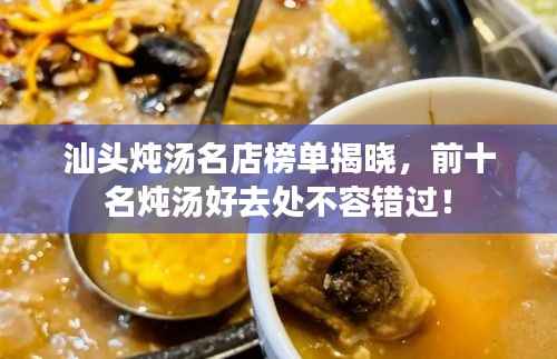 汕头炖汤名店榜单揭晓，前十名炖汤好去处不容错过！