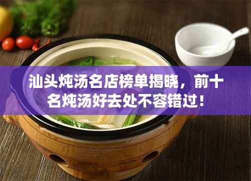 汕头炖汤名店榜单揭晓,前十名炖汤好去处不容错过!