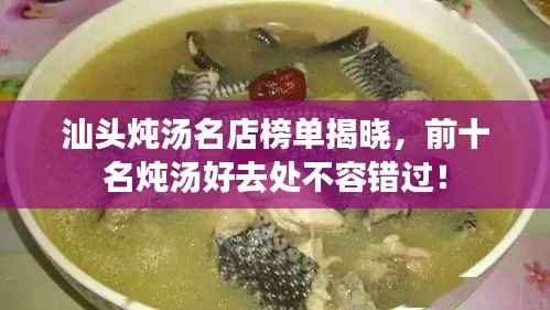 汕头炖汤名店榜单揭晓,前十名炖汤好去处不容错过!