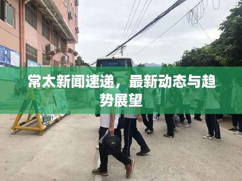 常太新闻速递，最新动态与趋势展望