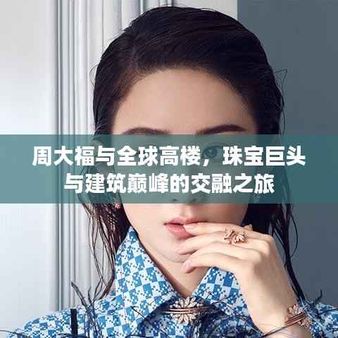 周大福与全球高楼，珠宝巨头与建筑巅峰的交融之旅