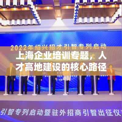 上海企业培训专题，人才高地建设的核心路径