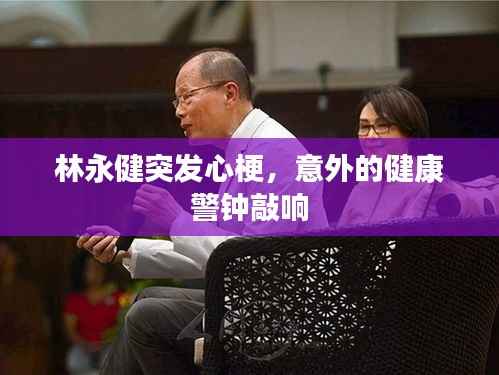 林永健突发心梗，意外的健康警钟敲响