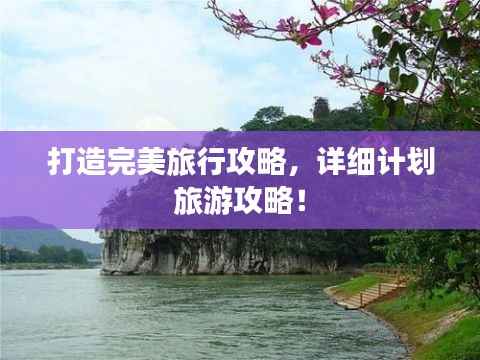 打造完美旅行攻略，详细计划旅游攻略！